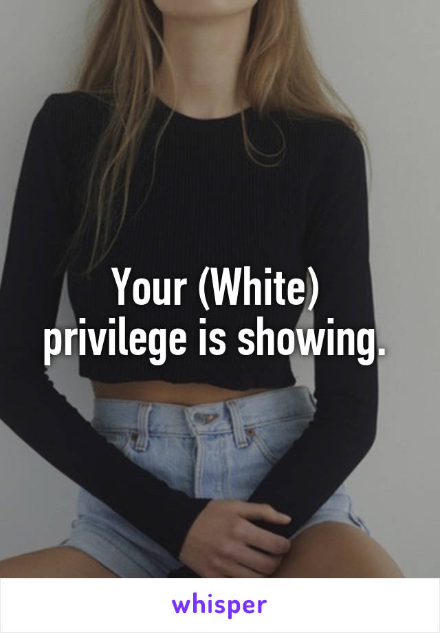 Your (White) 
privilege is showing. 