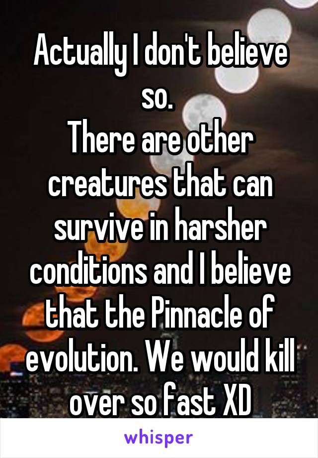 Actually I don't believe so. 
There are other creatures that can survive in harsher conditions and I believe that the Pinnacle of evolution. We would kill over so fast XD