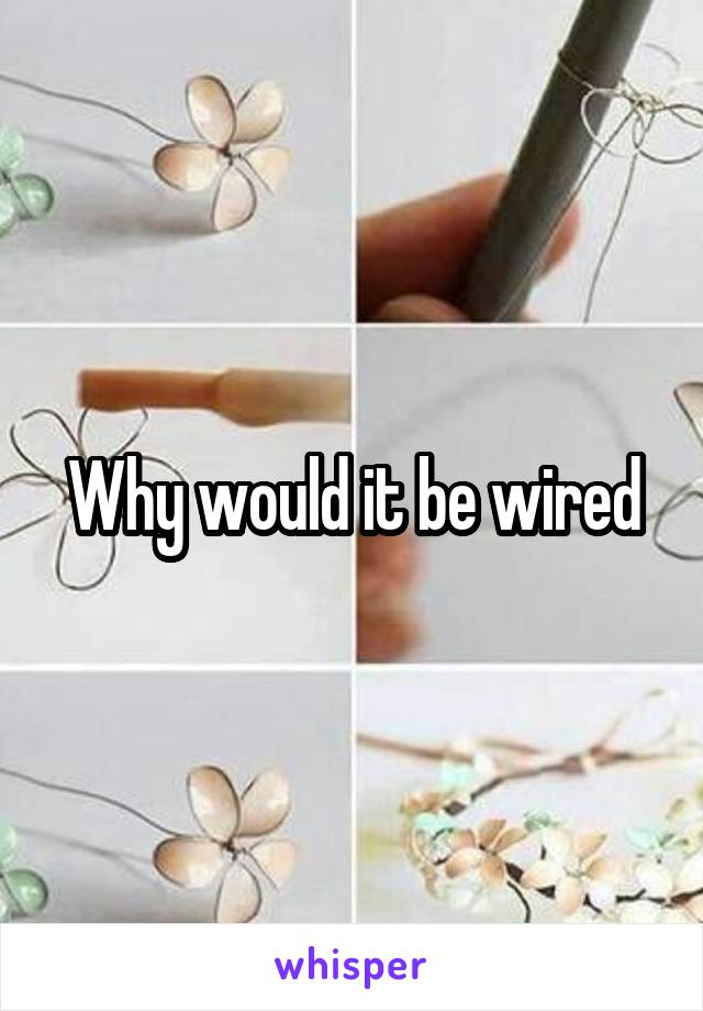 Why would it be wired