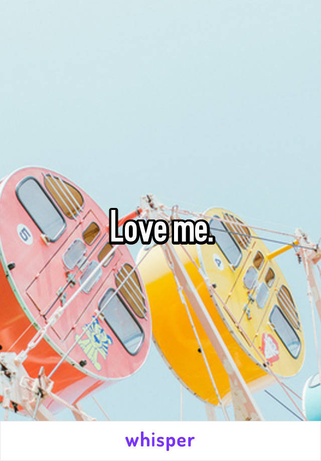 Love me.