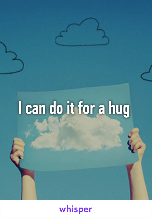 I can do it for a hug 