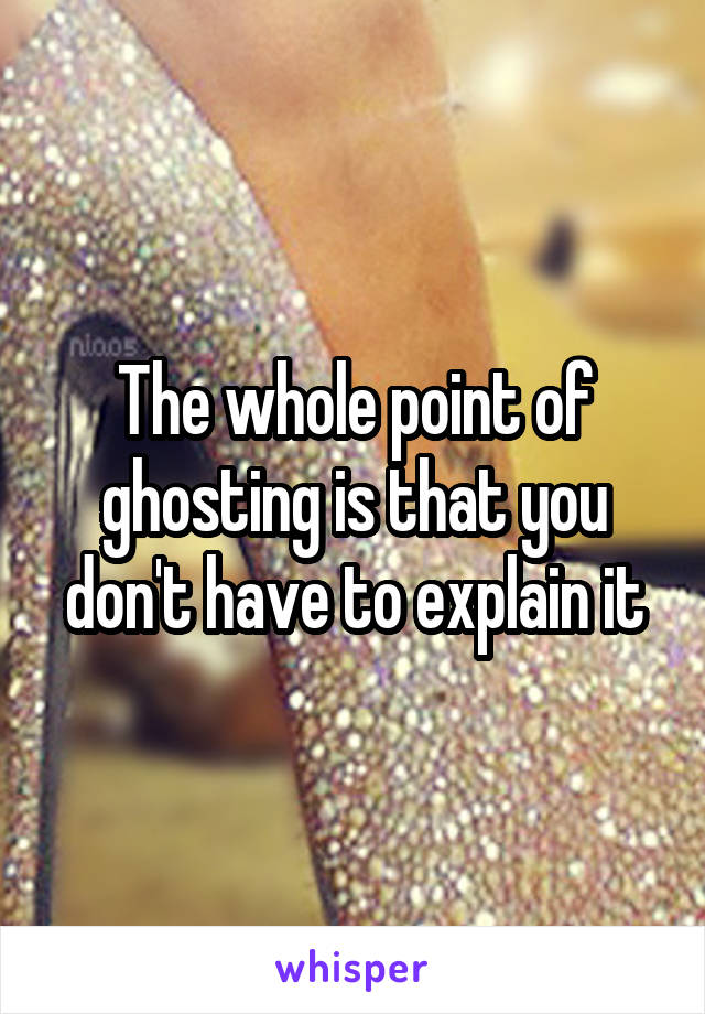 The whole point of ghosting is that you don't have to explain it