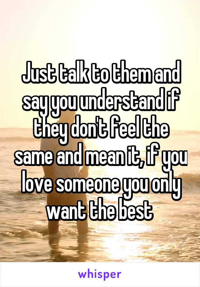 Just talk to them and say you understand if they don't feel the same and mean it, if you love someone you only want the best 