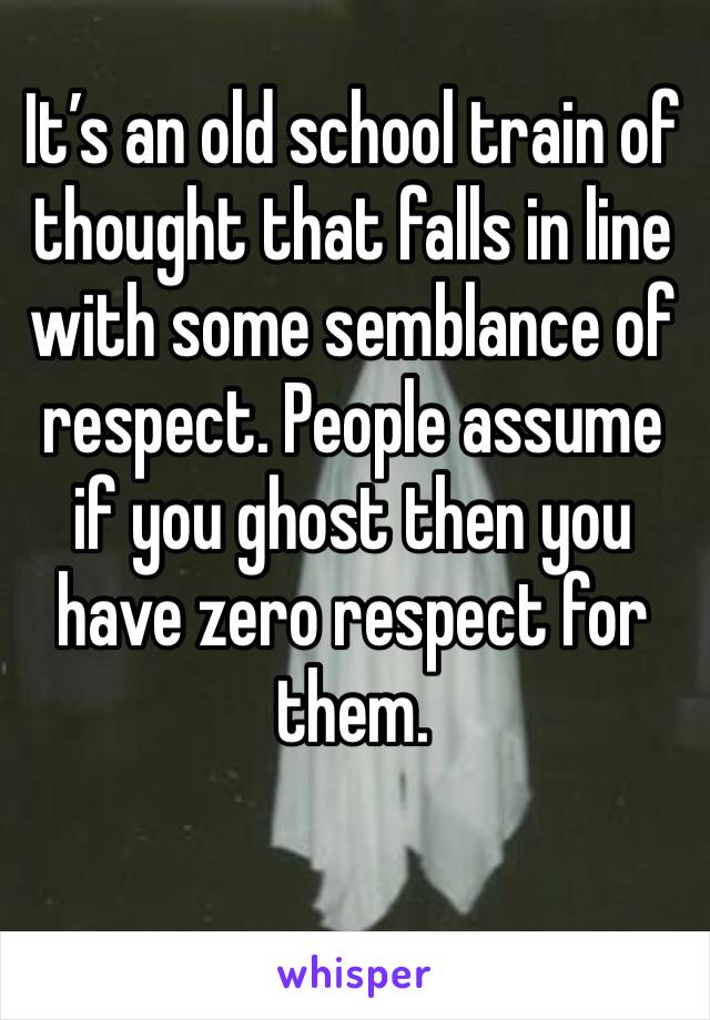 It’s an old school train of thought that falls in line with some semblance of respect. People assume if you ghost then you have zero respect for them. 