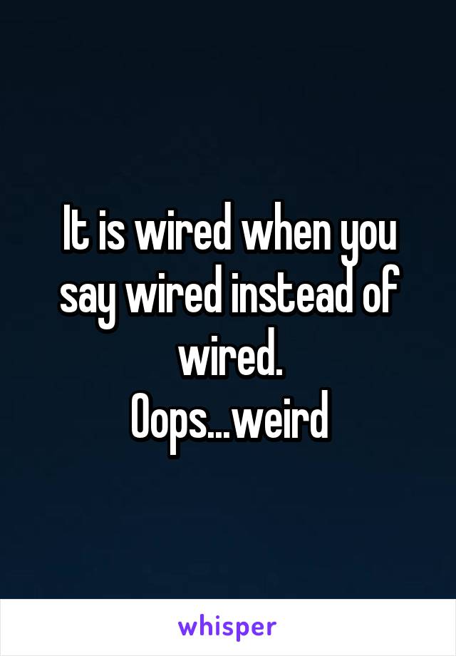 It is wired when you say wired instead of wired.
Oops...weird