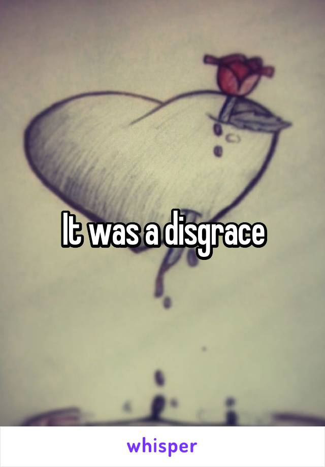It was a disgrace
