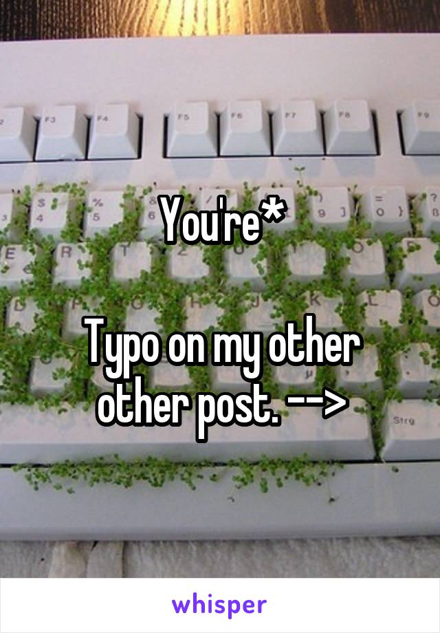 You're*

Typo on my other other post. -->