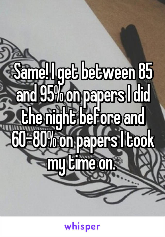 Same! I get between 85 and 95% on papers I did the night before and 60-80% on papers I took my time on. 