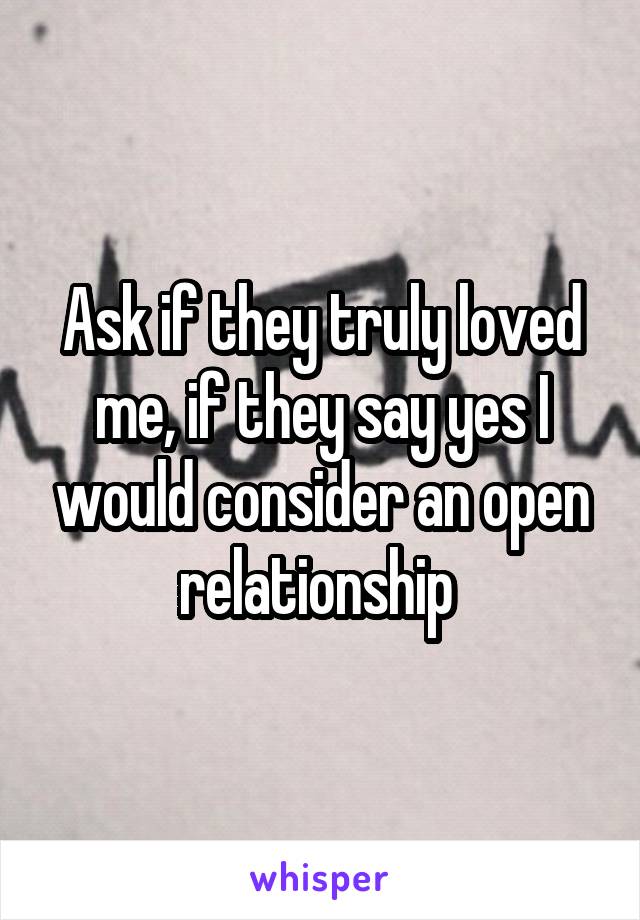 Ask if they truly loved me, if they say yes I would consider an open relationship 