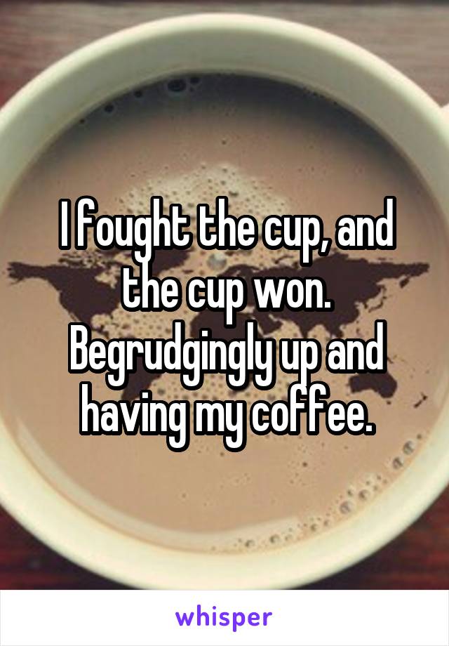 I fought the cup, and the cup won.
Begrudgingly up and having my coffee.
