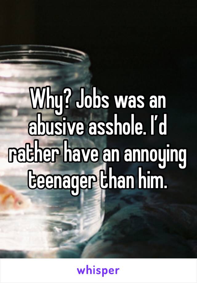 Why? Jobs was an abusive asshole. I’d rather have an annoying teenager than him.