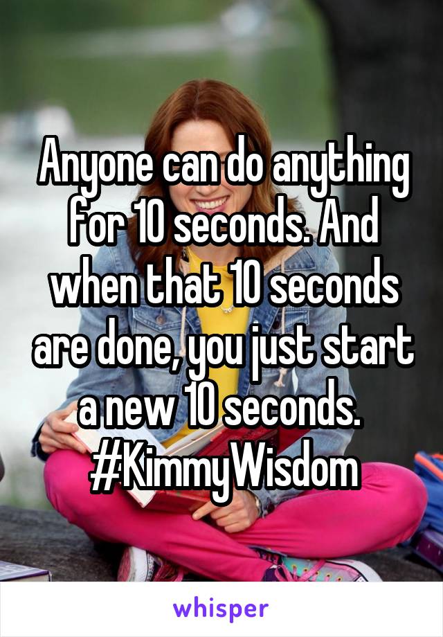 Anyone can do anything for 10 seconds. And when that 10 seconds are done, you just start a new 10 seconds. 
#KimmyWisdom