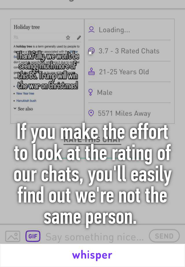 . 



If you make the effort to look at the rating of our chats, you'll easily find out we're not the same person. 