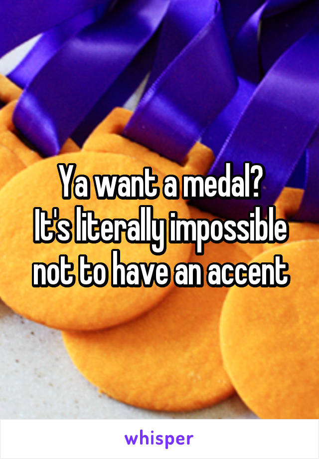 Ya want a medal?
It's literally impossible not to have an accent