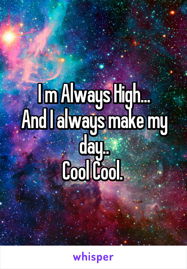 I m Always High...
And I always make my day..
Cool Cool. 