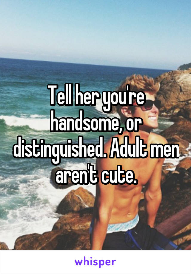 Tell her you're handsome, or distinguished. Adult men aren't cute.