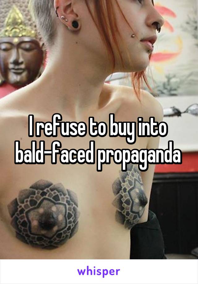 I refuse to buy into  bald-faced propaganda 