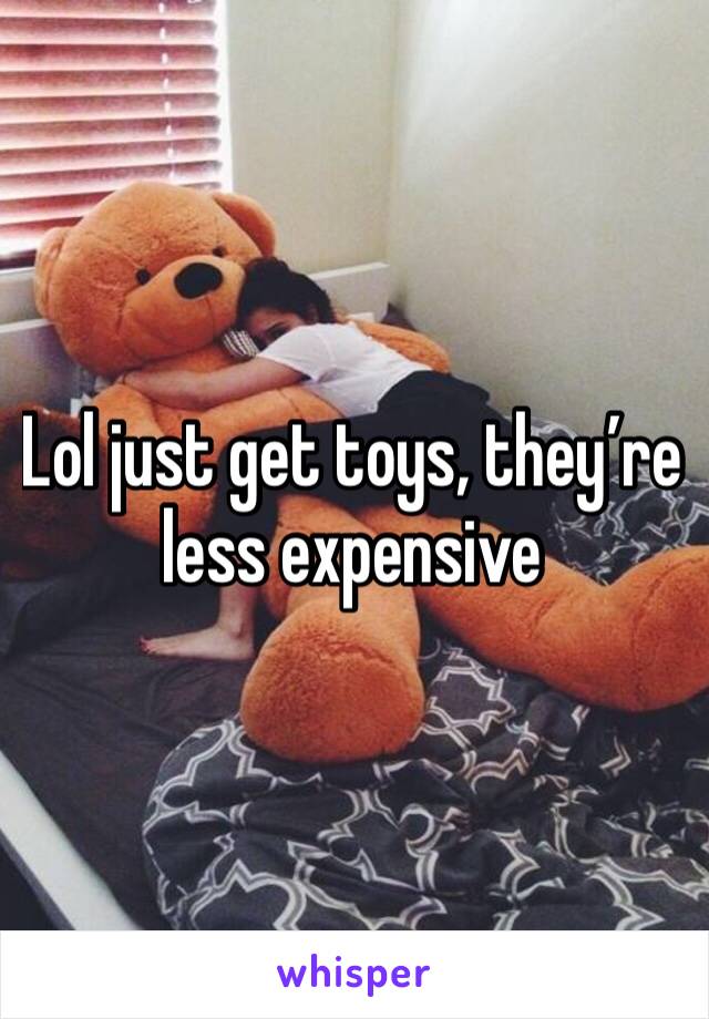 Lol just get toys, they’re less expensive 