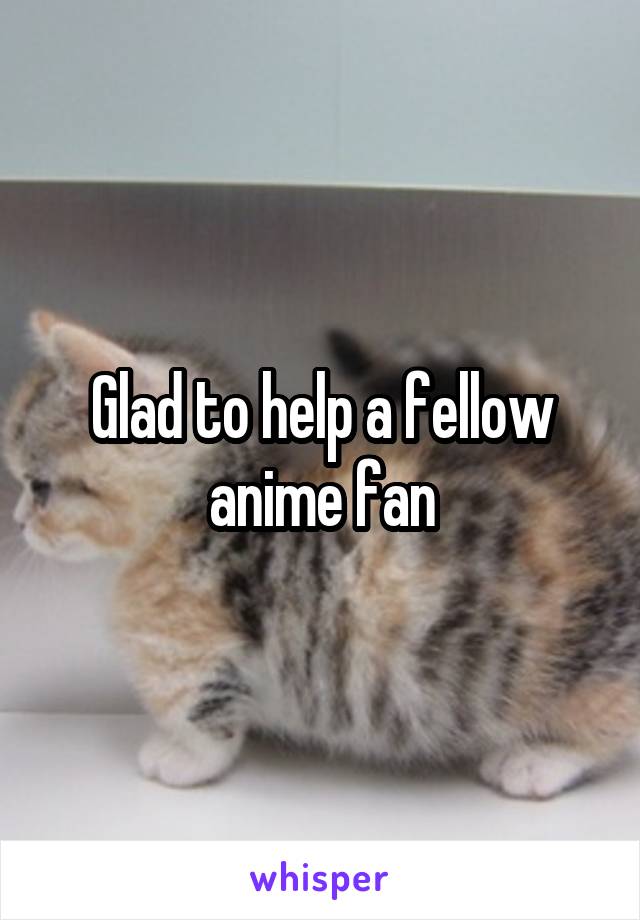 Glad to help a fellow anime fan