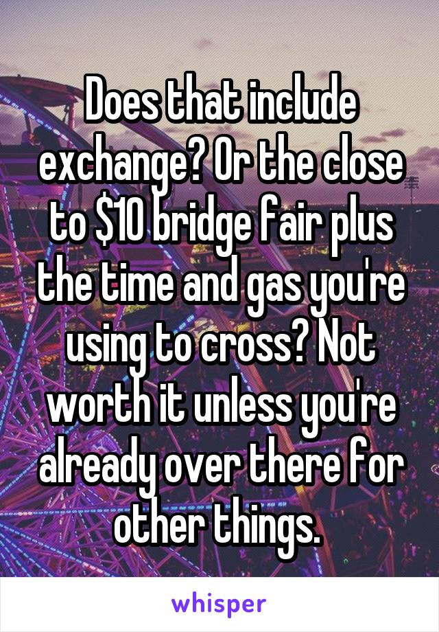 Does that include exchange? Or the close to $10 bridge fair plus the time and gas you're using to cross? Not worth it unless you're already over there for other things. 