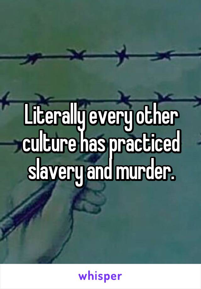 Literally every other culture has practiced slavery and murder.