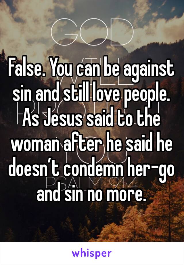 False. You can be against sin and still love people. As Jesus said to the woman after he said he doesn’t condemn her-go and sin no more.