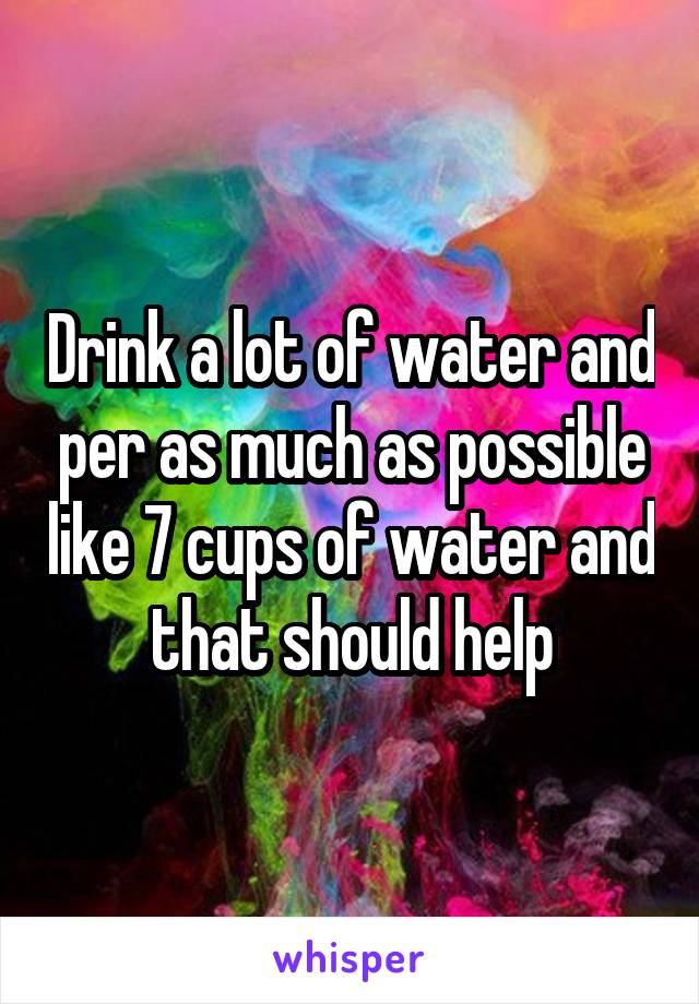 Drink a lot of water and per as much as possible like 7 cups of water and that should help