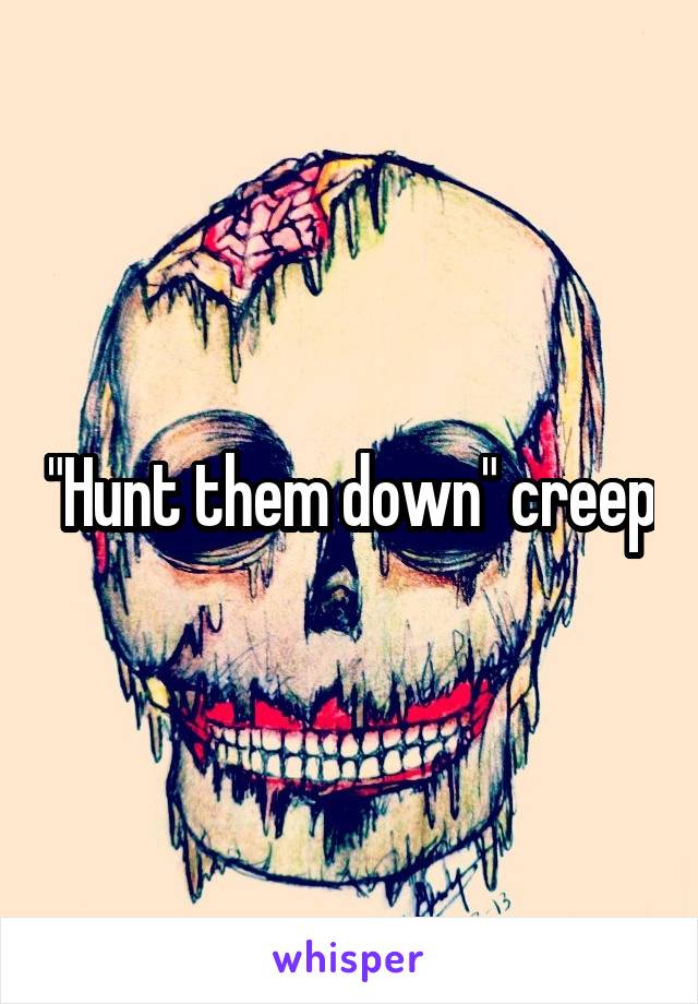 "Hunt them down" creep
