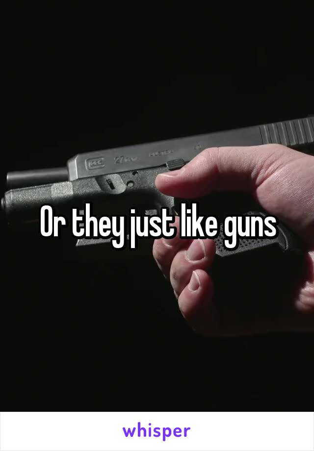 Or they just like guns