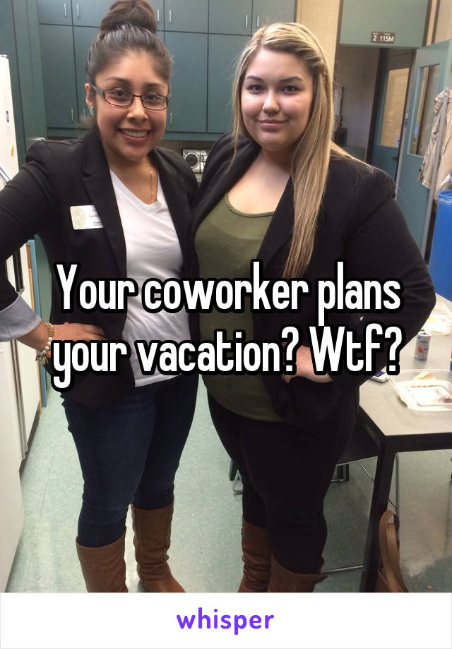 Your coworker plans your vacation? Wtf?