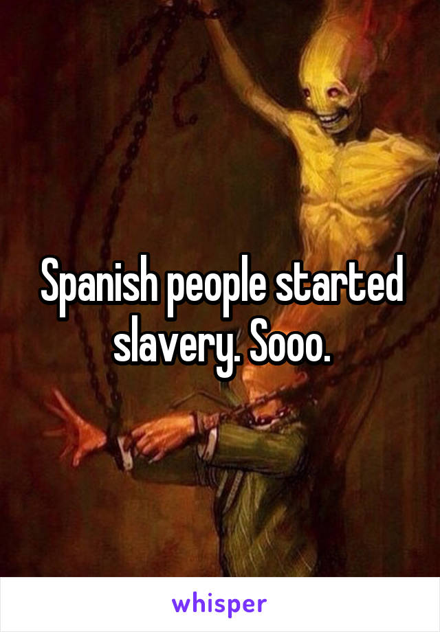 Spanish people started slavery. Sooo.