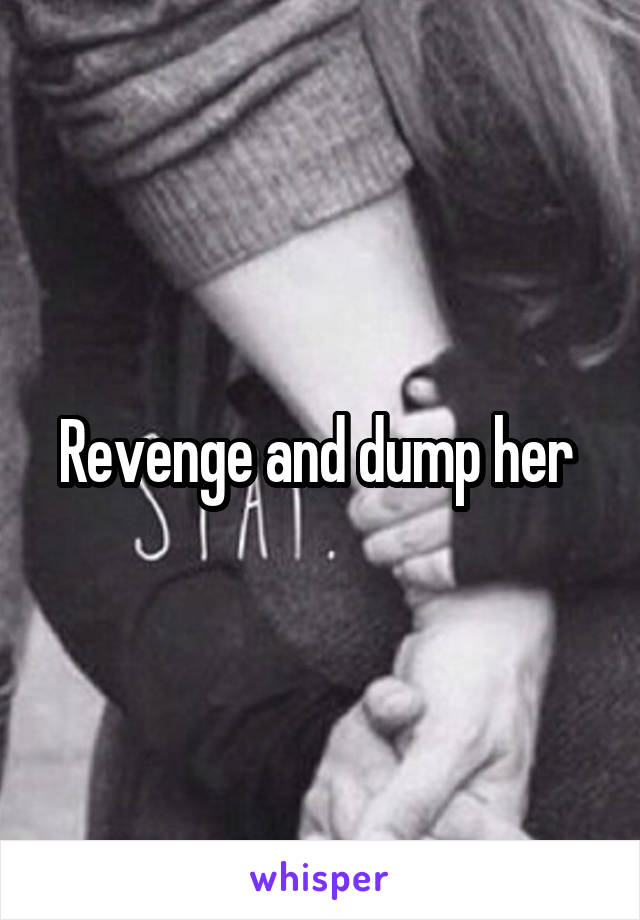 Revenge and dump her 