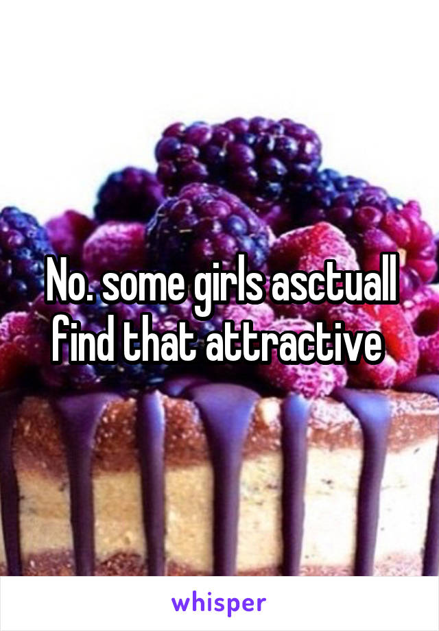 No. some girls asctuall find that attractive 