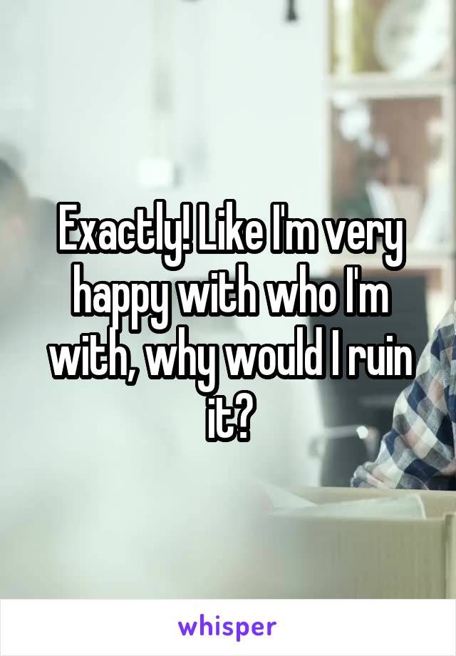 Exactly! Like I'm very happy with who I'm with, why would I ruin it?