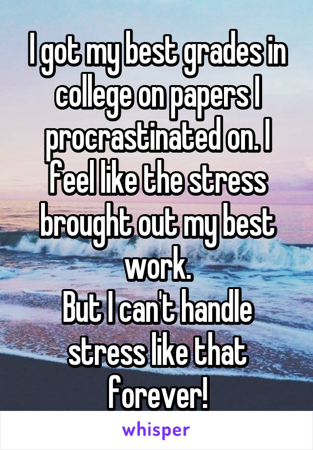 I got my best grades in college on papers I procrastinated on. I feel like the stress brought out my best work.
But I can't handle stress like that forever!