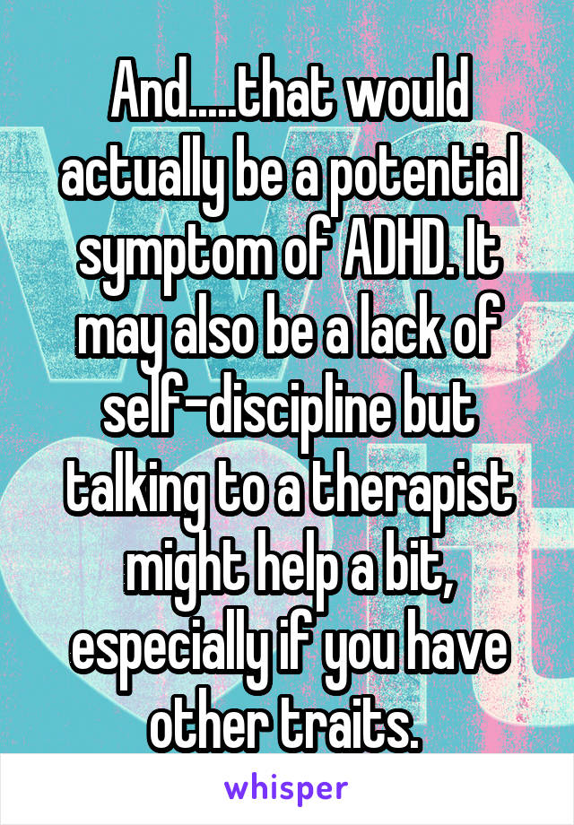 And.....that would actually be a potential symptom of ADHD. It may also be a lack of self-discipline but talking to a therapist might help a bit, especially if you have other traits. 