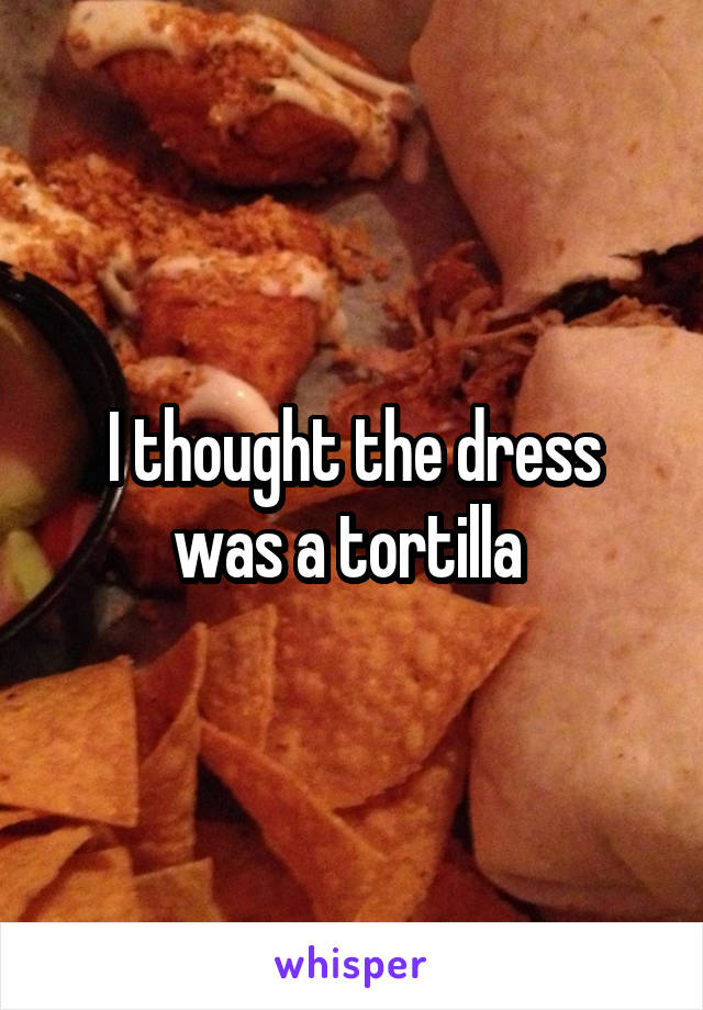 I thought the dress was a tortilla 