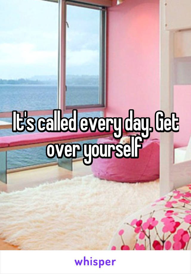 It's called every day. Get over yourself 