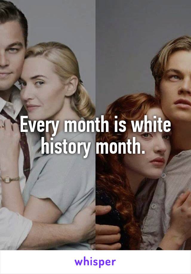 Every month is white history month. 