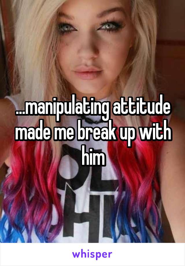...manipulating attitude made me break up with him