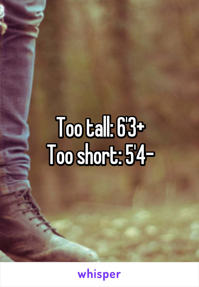 Too tall: 6'3+
Too short: 5'4-
