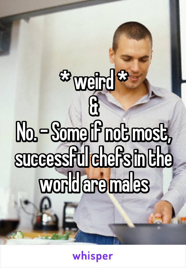 * weird *
&
No. - Some if not most, successful chefs in the world are males