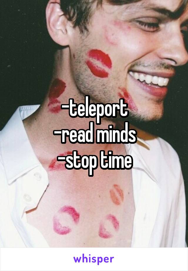 -teleport
-read minds
-stop time