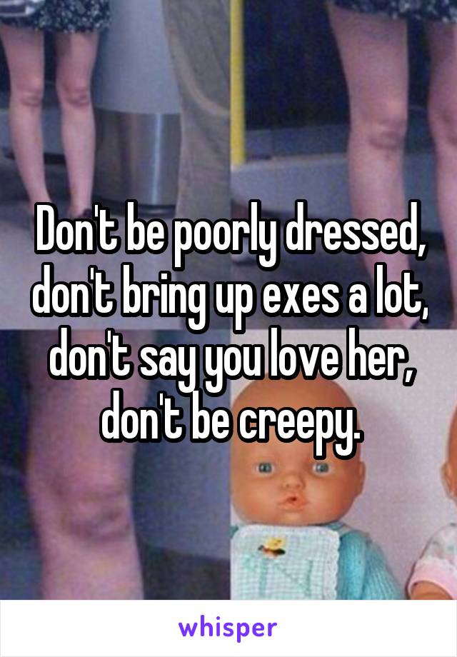 Don't be poorly dressed, don't bring up exes a lot, don't say you love her, don't be creepy.