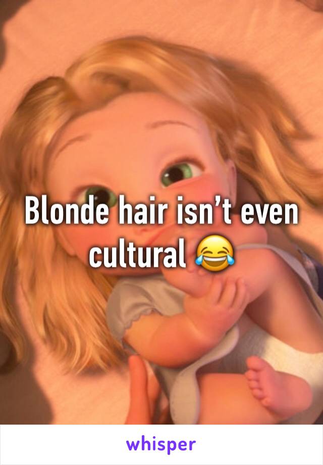 Blonde hair isn’t even cultural 😂