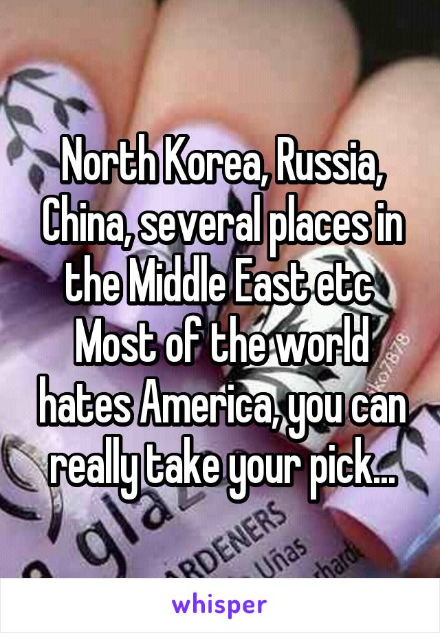 North Korea, Russia, China, several places in the Middle East etc 
Most of the world hates America, you can really take your pick...