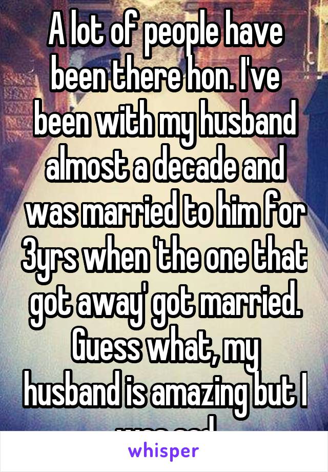 A lot of people have been there hon. I've been with my husband almost a decade and was married to him for 3yrs when 'the one that got away' got married. Guess what, my husband is amazing but I was sad