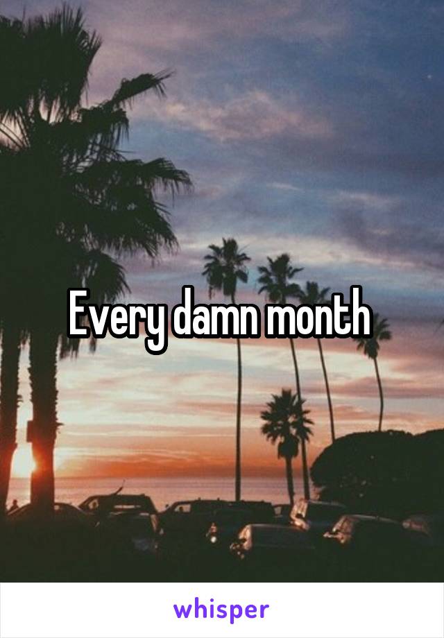 Every damn month 