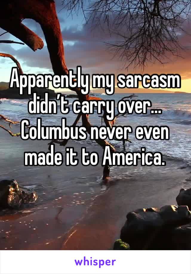 Apparently my sarcasm didn’t carry over... Columbus never even made it to America.