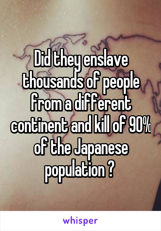 Did they enslave thousands of people from a different continent and kill of 90% of the Japanese population ? 